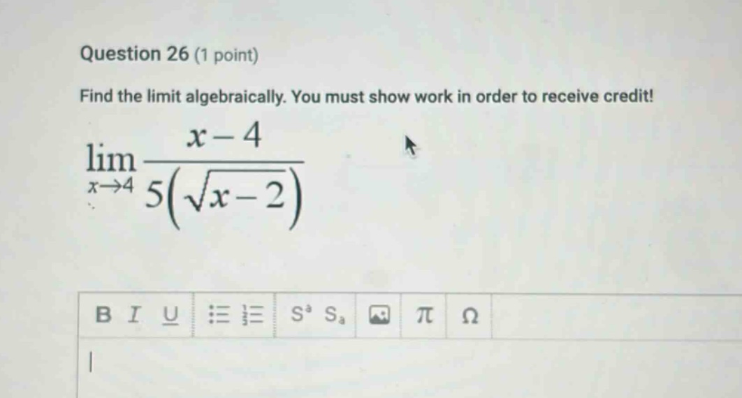 question 26 (1 point) find the limit algebraically. you must show work in order to receive credit! lim(x→4) (x - 4) / (5(√x - 2))