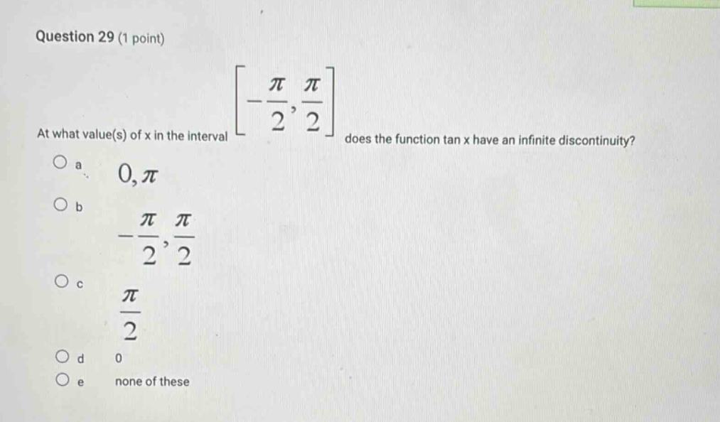 question 29 (1 point) at what value(s) of x in the interval -π/2, π/2 does the function tan x have an infinite discontinuity? a 0,π b -π/2, π/2 c π/2 d 0 e none of these