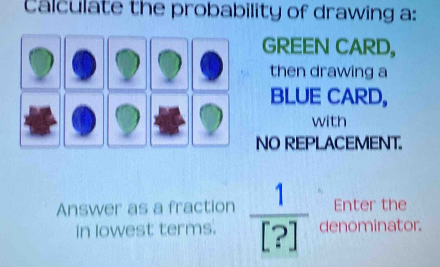 calculate the probability of drawing a: green card, then drawing a blue card, with no replacement. answer as a fraction in lowest terms. enter the denominator. 1 ?