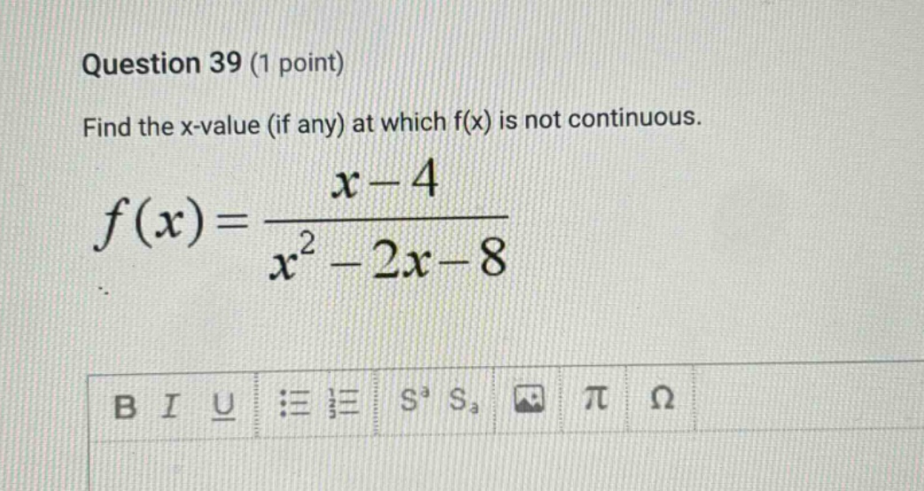 question 39 (1 point) find the x - value (if any) at which f(x) is not continuous. f(x)=(x - 4)/(x^2 - 2x - 8)