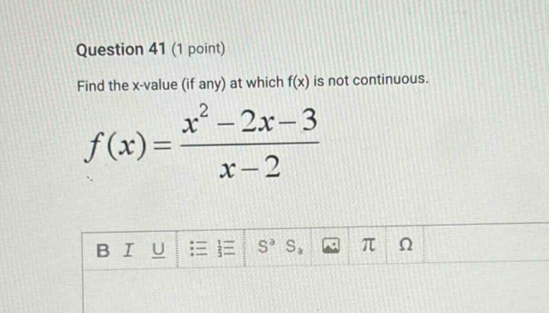 question 41 (1 point) find the x - value (if any) at which f(x) is not continuous. f(x)=\\frac{x^{2}-2x - 3}{x - 2}