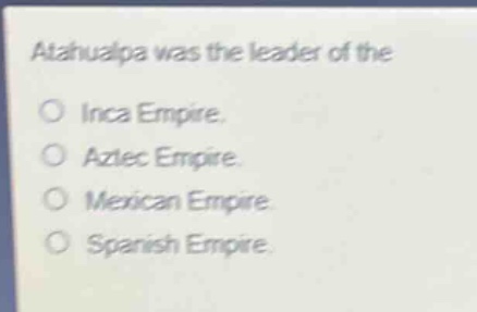 atahualpa was the leader of the\no inca empire.\no aztec empire.\no mexican empire.\no spanish empire.