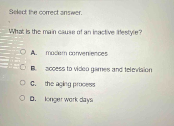 select the correct answer. what is the main cause of an inactive lifestyle? a. modern conveniences b. access to video games and television c. the aging process d. longer work days