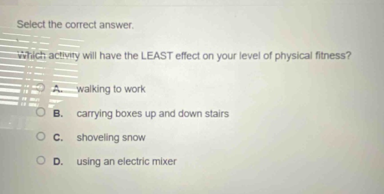 select the correct answer. which activity will have the least effect on your level of physical fitness? a. walking to work b. carrying boxes up and down stairs c. shoveling snow d. using an electric mixer