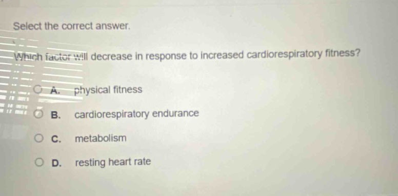 select the correct answer. which factor will decrease in response to increased cardiorespiratory fitness? a. physical fitness b. cardiorespiratory endurance c. metabolism d. resting heart rate