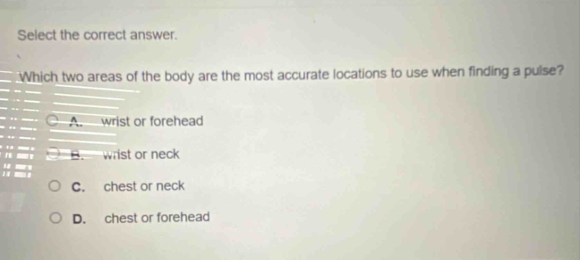 select the correct answer. which two areas of the body are the most accurate locations to use when finding a pulse? a. wrist or forehead b. wrist or neck c. chest or neck d. chest or forehead