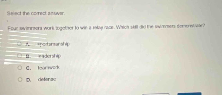 select the correct answer. four swimmers work together to win a relay race. which skill did the swimmers demonstrate? a. sportsmanship b. leadership c. teamwork d. defense