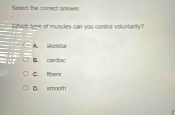 select the correct answer. which type of muscles can you control voluntarily? a. skeletal b. cardiac c. fibers d. smooth