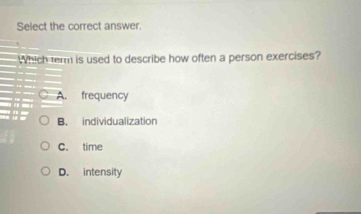 select the correct answer. which term is used to describe how often a person exercises? a. frequency b. individualization c. time d. intensity