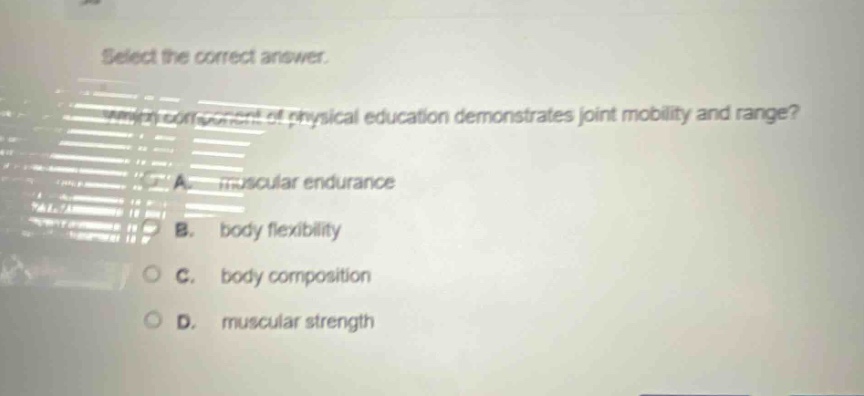 select the correct answer. which component of physical education demonstrates joint mobility and range? a. muscular endurance b. body flexibility c. body composition d. muscular strength