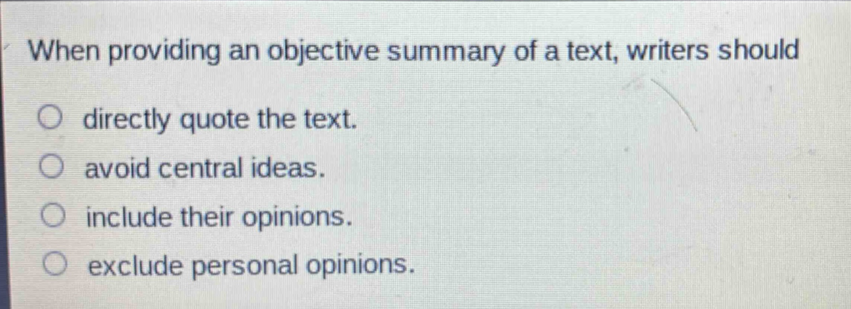 when providing an objective summary of a text, writers should directly quote the text. avoid central ideas. include their opinions. exclude personal opinions.