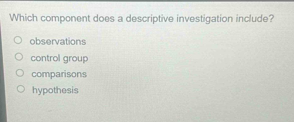 which component does a descriptive investigation include?\nobservations\ncontrol group\ncomparisons\nhypothesis