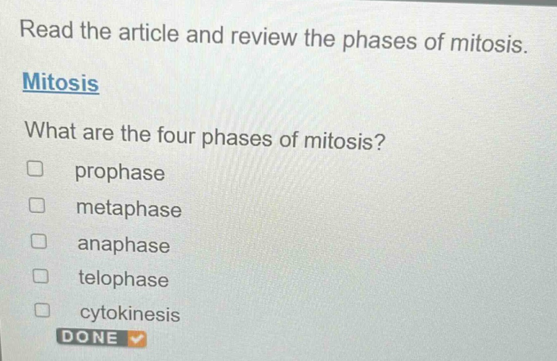 read the article and review the phases of mitosis. mitosis what are the four phases of mitosis? prophase metaphase anaphase telophase cytokinesis done
