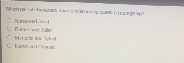 which pair of characters have a relationship based on caregiving?\nnurse and juliet\nromeo and juliet\nmercutio and tybalt\nnurse and capulet