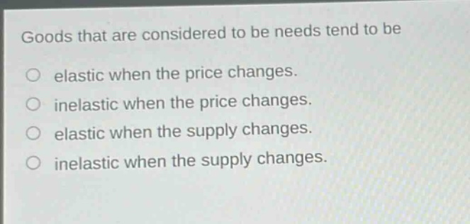 goods that are considered to be needs tend to be\no elastic when the price changes.\no inelastic when the price changes.\no elastic when the supply changes.\no inelastic when the supply changes.
