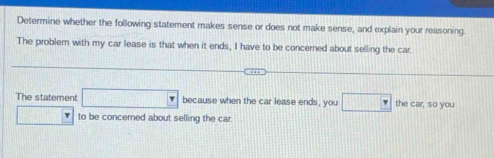 determine whether the following statement makes sense or does not make sense, and explain your reasoning. the problem with my car lease is that when it ends, i have to be concerned about selling the car. the statement blank because when the car lease ends, you blank the car, so you blank to be concerned about selling the car.