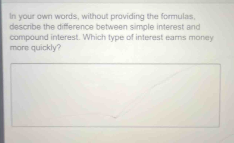 in your own words, without providing the formulas, describe the difference between simple interest and compound interest. which type of interest earns money more quickly?
