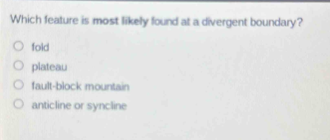 which feature is most likely found at a divergent boundary?\no fold\no plateau\no fault - block mountain\no anticline or syncline