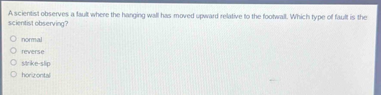 a scientist observes a fault where the hanging wall has moved upward relative to the footwall. which type of fault is the scientist observing? normal reverse strike - slip horizontal