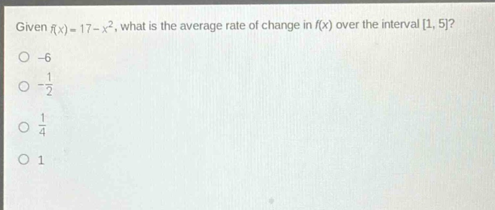 given f(x)=17 - x², what is the average rate of change in f(x) over the interval 1, 5? -6 -1/2 1/4 1