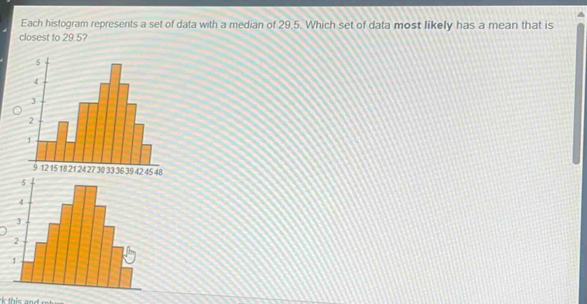each histogram represents a set of data with a median of 29.5. which set of data most likely has a mean that is closest to 29.5? 9 12 15 18 21 24 27 30 33 36 39 42 45 48