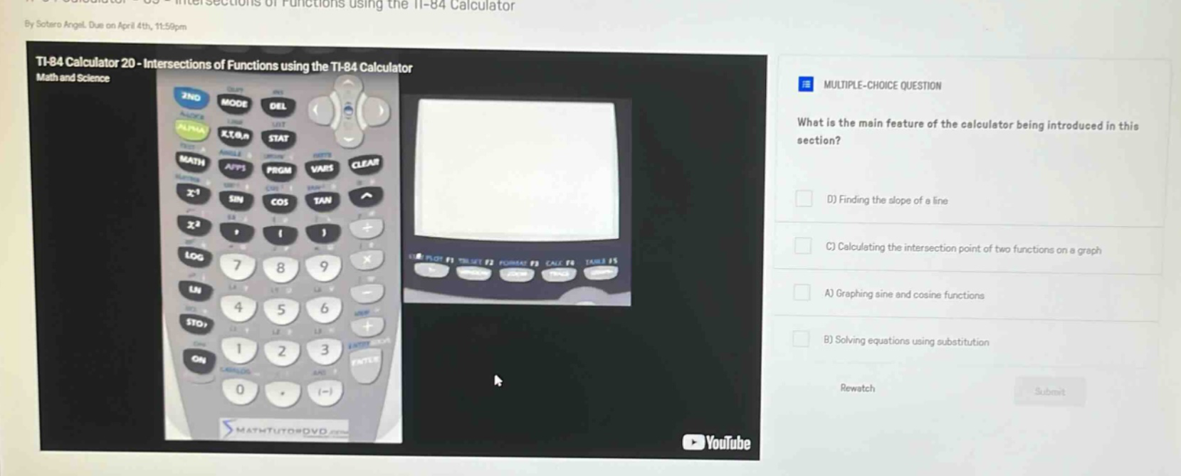 ti - 84 calculator 20 - intersections of functions using the ti - 84 calculator math and science multiple - choice question what is the main feature of the calculator being introduced in this section? d) finding the slope of a line c) calculating the intersection point of two functions on a graph a) graphing sine and cosine functions b) solving equations using substitution rewatch submit