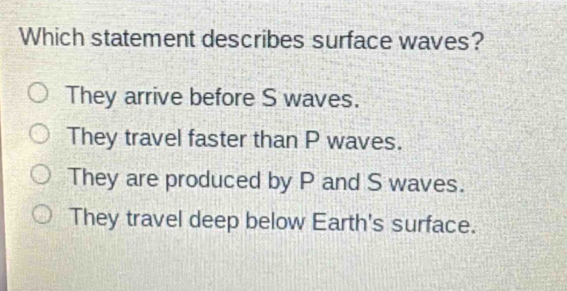 which statement describes surface waves? they arrive before s waves. they travel faster than p waves. they are produced by p and s waves. they travel deep below earths surface.