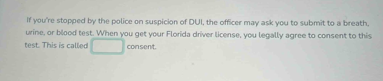 if youre stopped by the police on suspicion of dui, the officer may ask you to submit to a breath, urine, or blood test. when you get your florida driver license, you legally agree to consent to this test. this is called consent.