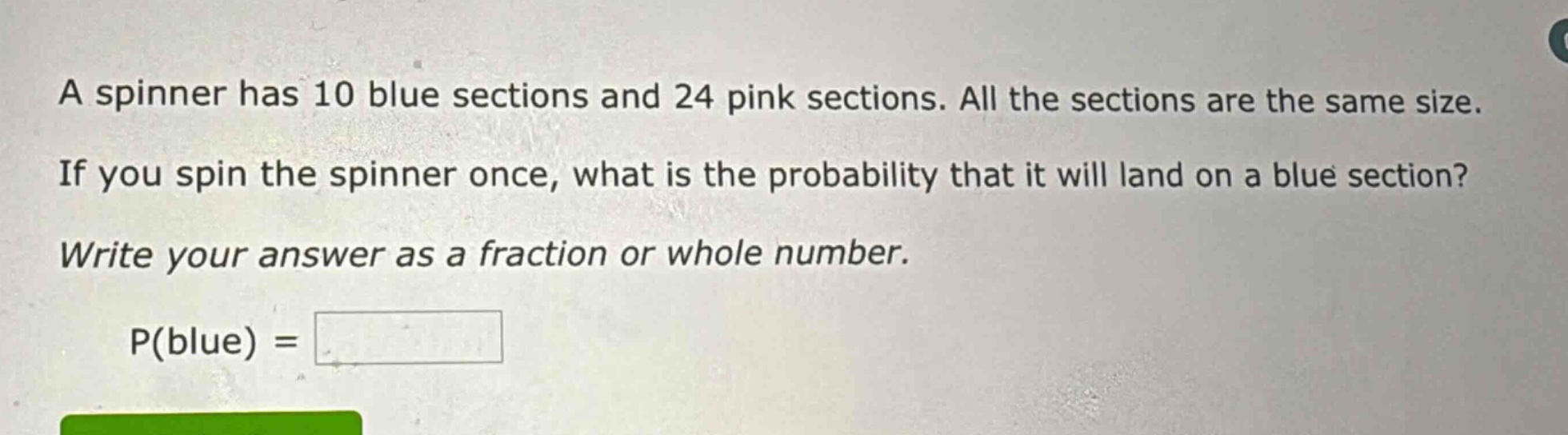 a spinner has 10 blue sections and 24 pink sections. all the sections are the same size. if you spin the spinner once, what is the probability that it will land on a blue section? write your answer as a fraction or whole number. p(blue) =