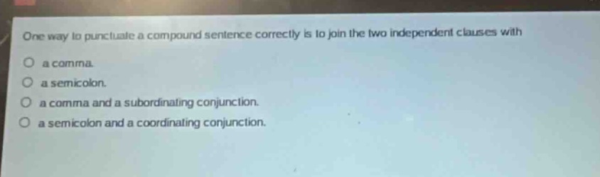 one way to punctuate a compound sentence correctly is to join the two independent clauses with a comma. a semicolon. a comma and a subordinating conjunction. a semicolon and a coordinating conjunction.