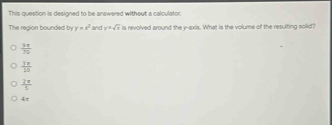 this question is designed to be answered without a calculator. the region bounded by y = x² and y = √x is revolved around the y - axis. what is the volume of the resulting solid? 9π/70 3π/10 2π/5 4π
