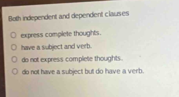 both independent and dependent clauses\no express complete thoughts.\no have a subject and verb.\no do not express complete thoughts.\no do not have a subject but do have a verb.