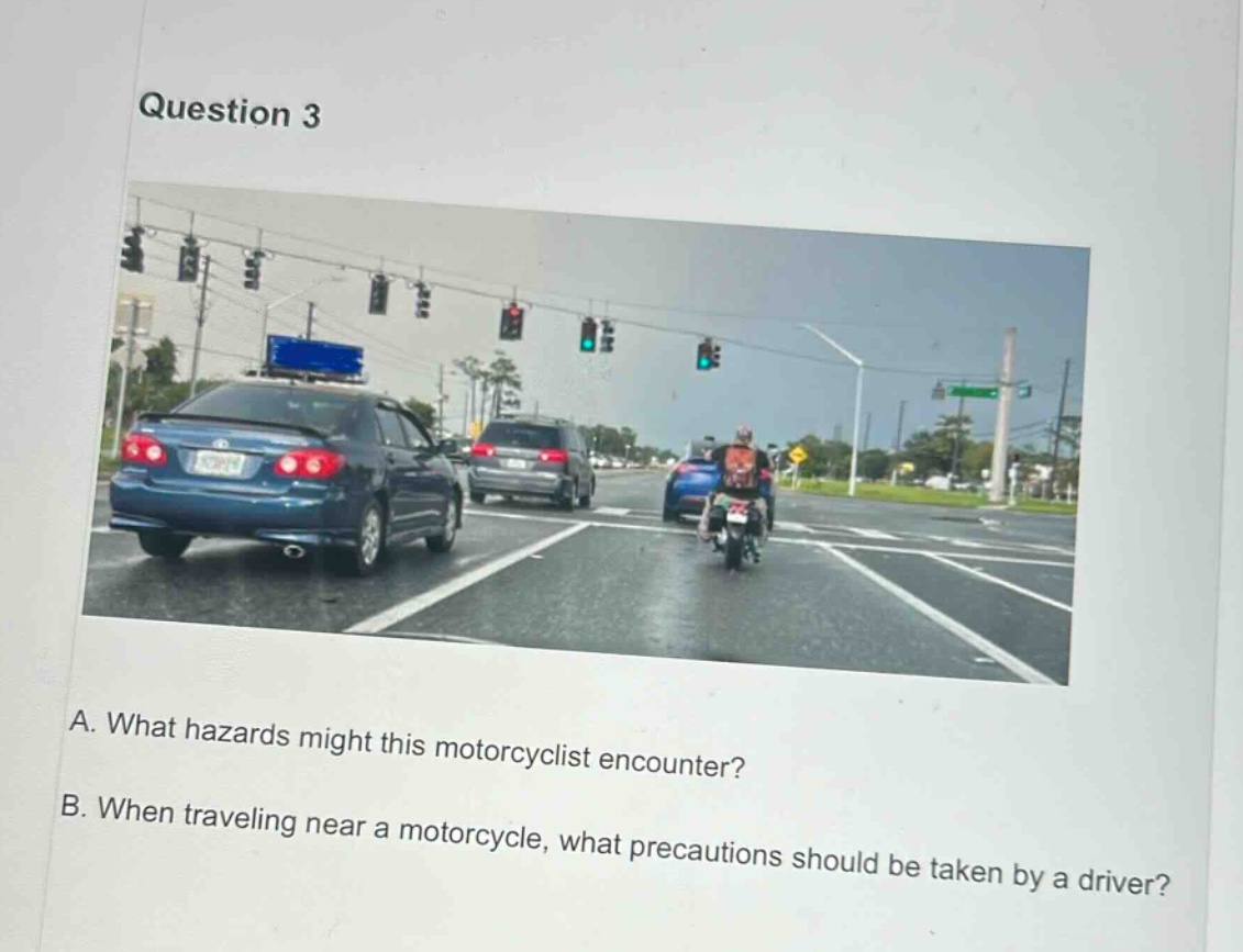 question 3\na. what hazards might this motorcyclist encounter?\nb. when traveling near a motorcycle, what precautions should be taken by a driver?