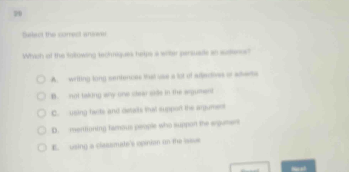 select the correct answer. which of the following techniques helps a writer persuade an audience? a. writing long sentences that use a lot of adjectives or adverbs b. not taking any one clear side in the argument c. using facts and details that support the argument d. mentioning famous people who support the argument e. using a classmates opinion on the issue