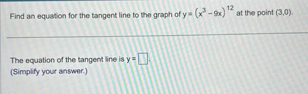 find an equation for the tangent line to the graph of y=(x^3 - 9x)^12 at the point (3,0). the equation of the tangent line is y= (simplify your answer.)