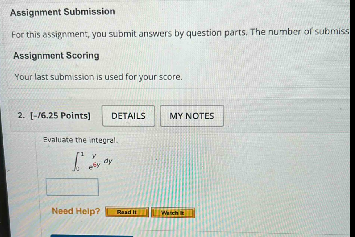 assignment submission for this assignment, you submit answers by question parts. the number of submiss assignment scoring your last submission is used for your score. 2. -/6.25 points details my notes evaluate the integral. ∫₀¹ y / e⁶ʸ dy need help? read it watch it