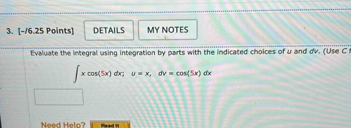 3. -/6.25 points details my notes evaluate the integral using integration by parts with the indicated choices of u and dv. (use c for the constant of integration.) ∫x cos(5x) dx; u = x, dv = cos(5x) dx