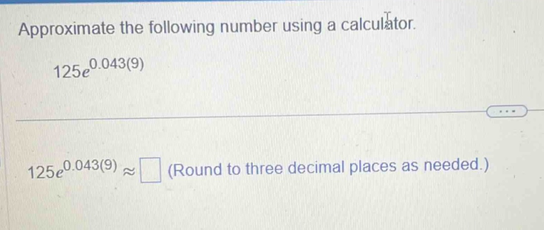 approximate the following number using a calculator. 125e^0.043(9) 125e^0.043(9)≈ (round to three decimal places as needed.)