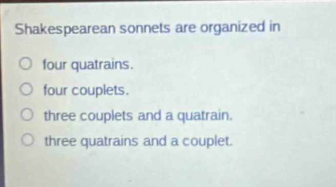 shakespearean sonnets are organized in\no four quatrains.\no four couplets.\no three couplets and a quatrain.\no three quatrains and a couplet.