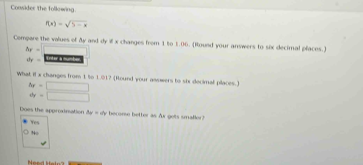 consider the following. f(x) = √(5 - x) compare the values of δy and dy if x changes from 1 to 1.06. (round your answers to six decimal places.) δy = enter a number dy = what if x changes from 1 to 1.01? (round your answers to six decimal places.) δy = dy = does the approximation δy ≈ dy become better as δx gets smaller? yes no