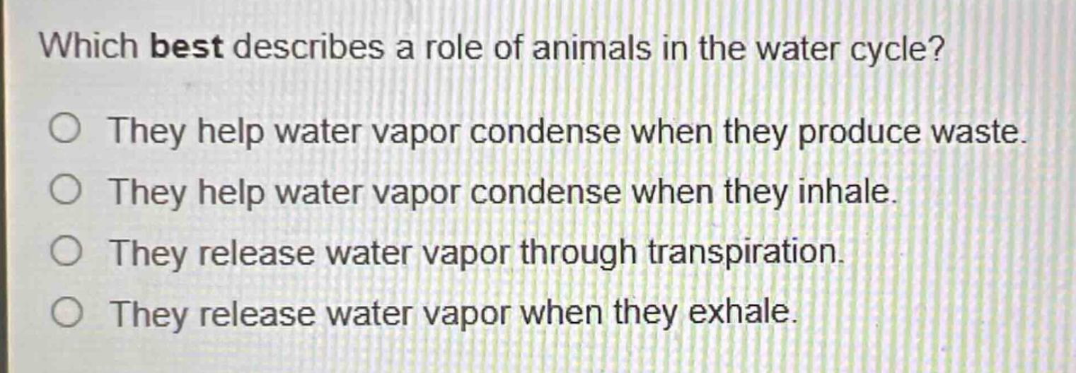 which best describes a role of animals in the water cycle? they help water vapor condense when they produce waste. they help water vapor condense when they inhale. they release water vapor through transpiration. they release water vapor when they exhale.
