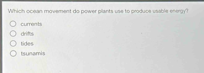 which ocean movement do power plants use to produce usable energy?\no currents\no drifts\no tides\no tsunamis