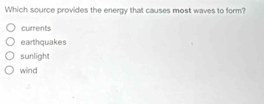 which source provides the energy that causes most waves to form?\no currents\no earthquakes\no sunlight\no wind