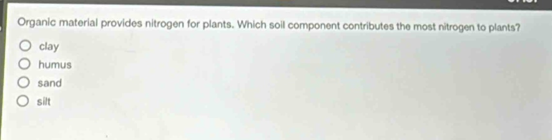 organic material provides nitrogen for plants. which soil component contributes the most nitrogen to plants?\nclay\nhumus\nsand\nsilt