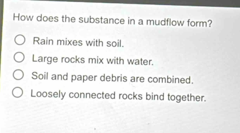 how does the substance in a mudflow form?\no rain mixes with soil.\no large rocks mix with water.\no soil and paper debris are combined.\no loosely connected rocks bind together.