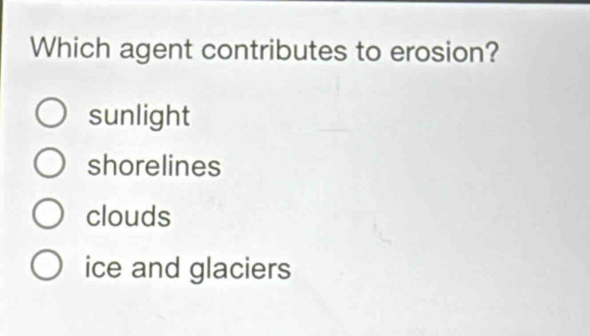 which agent contributes to erosion?\no sunlight\no shorelines\no clouds\no ice and glaciers