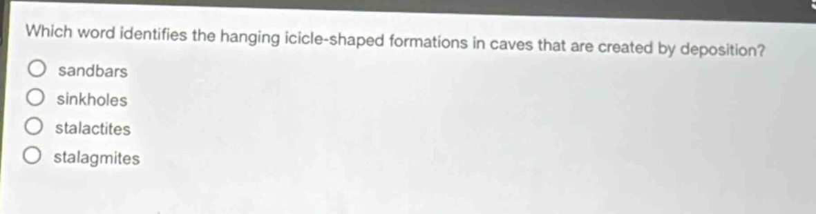 which word identifies the hanging icicle - shaped formations in caves that are created by deposition?\no sandbars\no sinkholes\no stalactites\no stalagmites