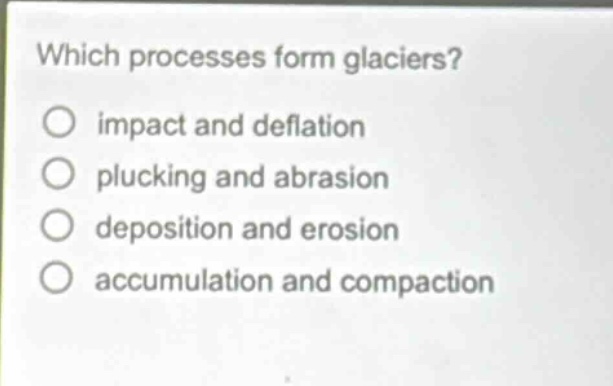 which processes form glaciers? impact and deflation plucking and abrasion deposition and erosion accumulation and compaction