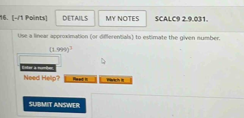 16. -/1 points details my notes scalc9 2.9.031. use a linear approximation (or differentials) to estimate the given number. (1.999)^3 enter a number. need help? read it watch it submit answer