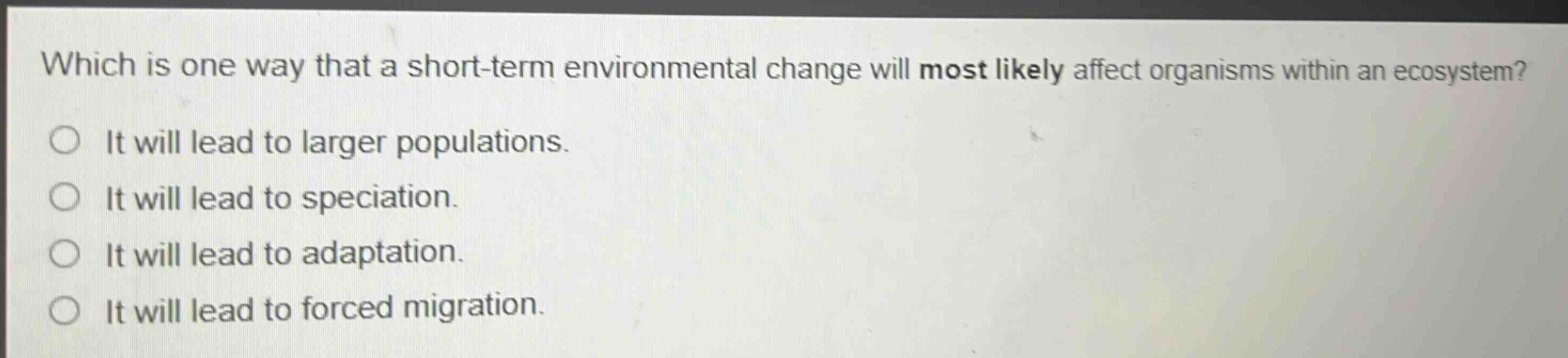 which is one way that a short - term environmental change will most likely affect organisms within an ecosystem? it will lead to larger populations. it will lead to speciation. it will lead to adaptation. it will lead to forced migration.